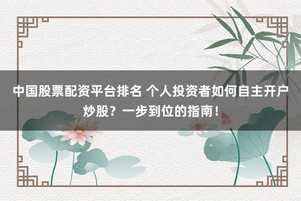 中国股票配资平台排名 个人投资者如何自主开户炒股？一步到位的指南！