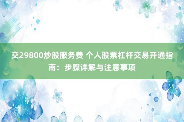 交29800炒股服务费 个人股票杠杆交易开通指南：步骤详解与注意事项