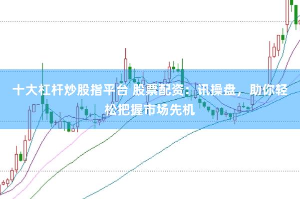 十大杠杆炒股指平台 股票配资：讯操盘，助你轻松把握市场先机