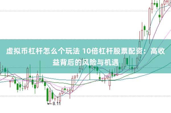 虚拟币杠杆怎么个玩法 10倍杠杆股票配资：高收益背后的风险与机遇