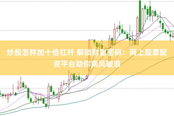 炒股怎样加十倍杠杆 解锁财富密码：网上股票配资平台助你乘风破浪
