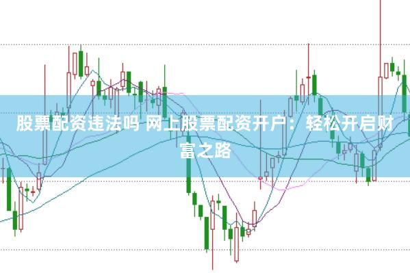 股票配资违法吗 网上股票配资开户：轻松开启财富之路