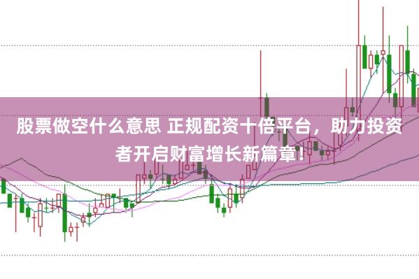股票做空什么意思 正规配资十倍平台，助力投资者开启财富增长新篇章！