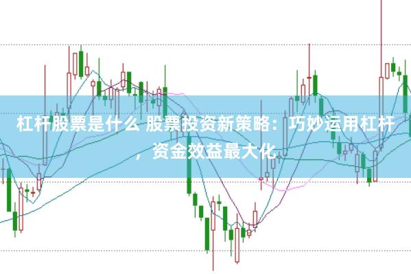 杠杆股票是什么 股票投资新策略：巧妙运用杠杆，资金效益最大化