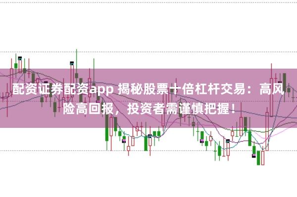 配资证券配资app 揭秘股票十倍杠杆交易：高风险高回报，投资者需谨慎把握！