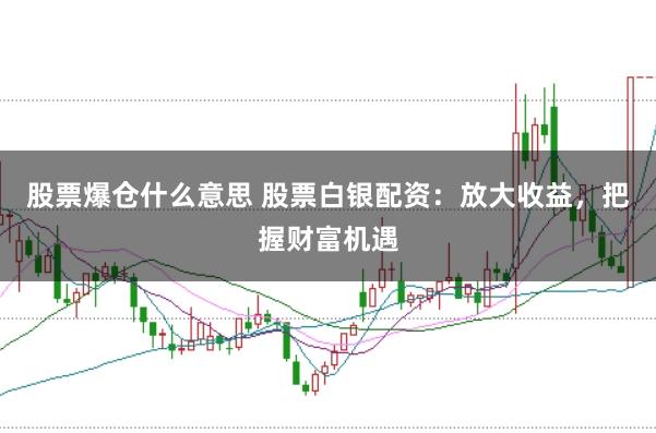 股票爆仓什么意思 股票白银配资：放大收益，把握财富机遇