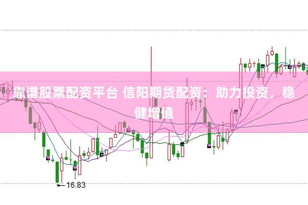 靠谱股票配资平台 信阳期货配资：助力投资，稳健增值