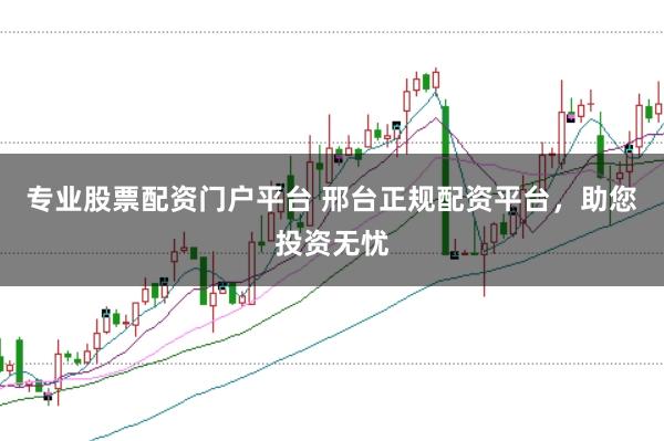 专业股票配资门户平台 邢台正规配资平台，助您投资无忧