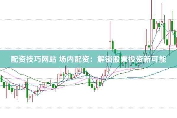 配资技巧网站 场内配资：解锁股票投资新可能