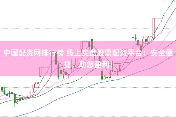 中国配资网排行榜 线上实盘股票配资平台：安全便捷，助您盈利！