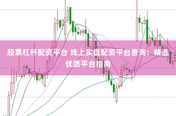 股票杠杆配资平台 线上实盘配资平台查询：精选优质平台指南