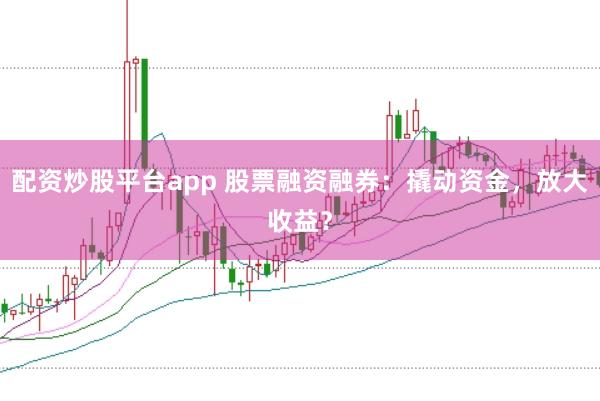 配资炒股平台app 股票融资融券：撬动资金，放大收益？