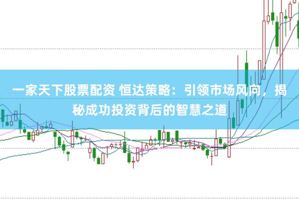 一家天下股票配资 恒达策略：引领市场风向，揭秘成功投资背后的智慧之道