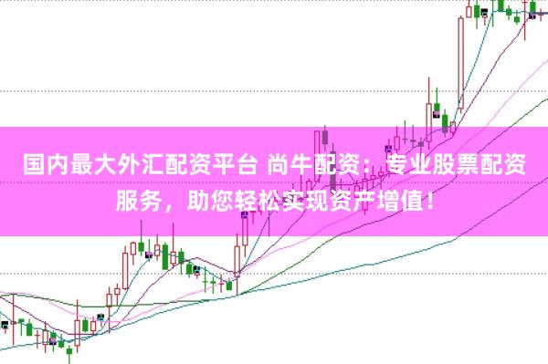 国内最大外汇配资平台 尚牛配资：专业股票配资服务，助您轻松实现资产增值！