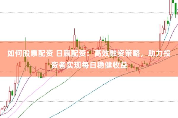 如何股票配资 日赢配资：高效融资策略，助力投资者实现每日稳健收益