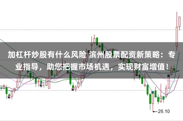 加杠杆炒股有什么风险 滨州股票配资新策略：专业指导，助您把握市场机遇，实现财富增值！