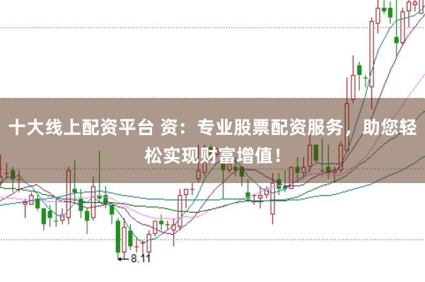 十大线上配资平台 资：专业股票配资服务，助您轻松实现财富增值！