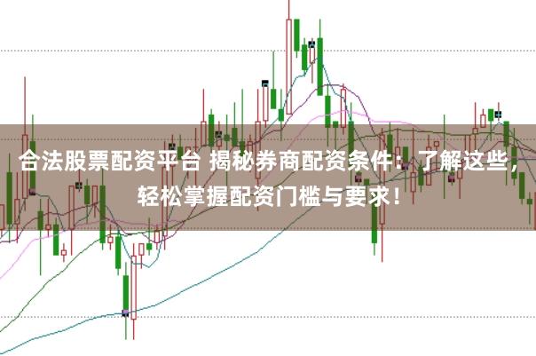 合法股票配资平台 揭秘券商配资条件：了解这些，轻松掌握配资门槛与要求！