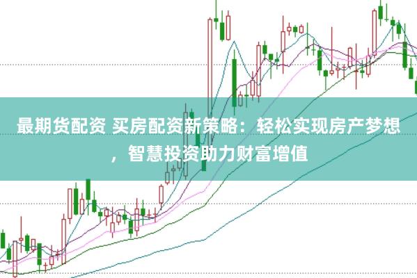 最期货配资 买房配资新策略：轻松实现房产梦想，智慧投资助力财富增值