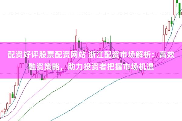 配资好评股票配资网站 浙江配资市场解析：高效融资策略，助力投资者把握市场机遇