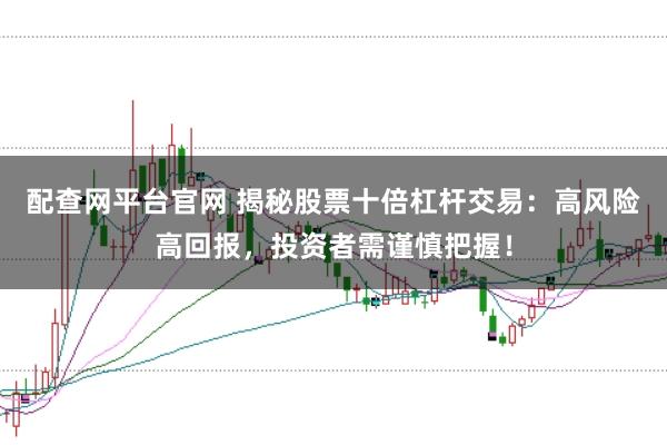 配查网平台官网 揭秘股票十倍杠杆交易：高风险高回报，投资者需谨慎把握！