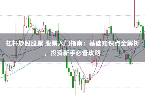 杠杆炒股股票 股票入门指南：基础知识点全解析，投资新手必备攻略