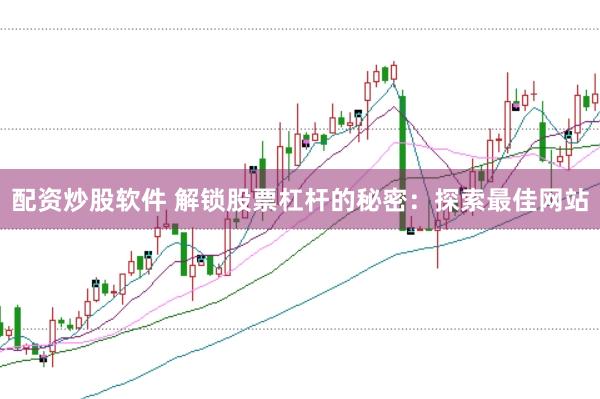 配资炒股软件 解锁股票杠杆的秘密：探索最佳网站