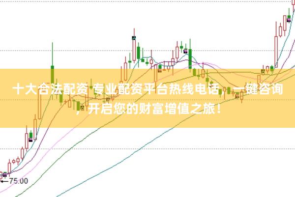十大合法配资 专业配资平台热线电话，一键咨询，开启您的财富增值之旅！