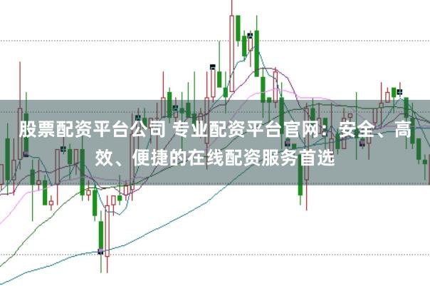 股票配资平台公司 专业配资平台官网：安全、高效、便捷的在线配资服务首选