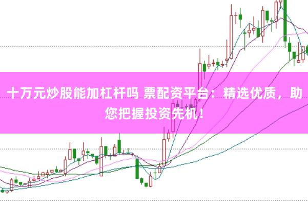 十万元炒股能加杠杆吗 票配资平台：精选优质，助您把握投资先机！