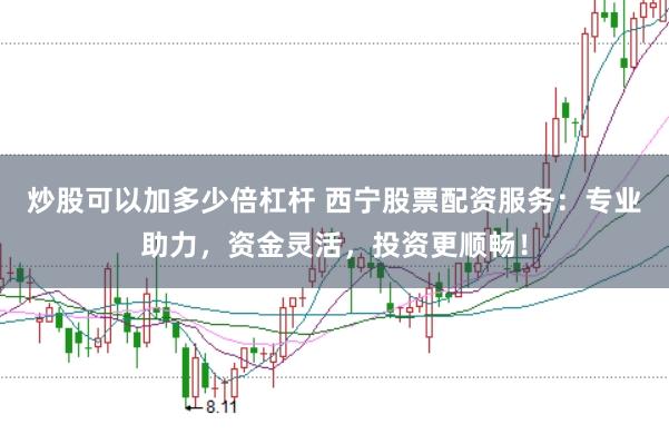 炒股可以加多少倍杠杆 西宁股票配资服务：专业助力，资金灵活，投资更顺畅！