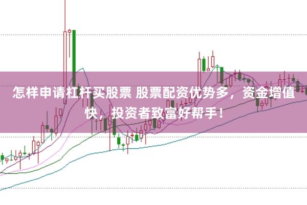 怎样申请杠杆买股票 股票配资优势多，资金增值快，投资者致富好帮手！