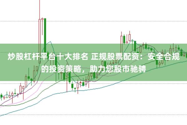 炒股杠杆平台十大排名 正规股票配资：安全合规的投资策略，助力您股市驰骋
