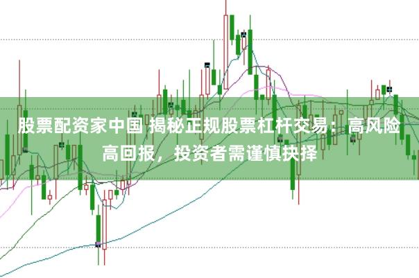 股票配资家中国 揭秘正规股票杠杆交易：高风险高回报，投资者需谨慎抉择