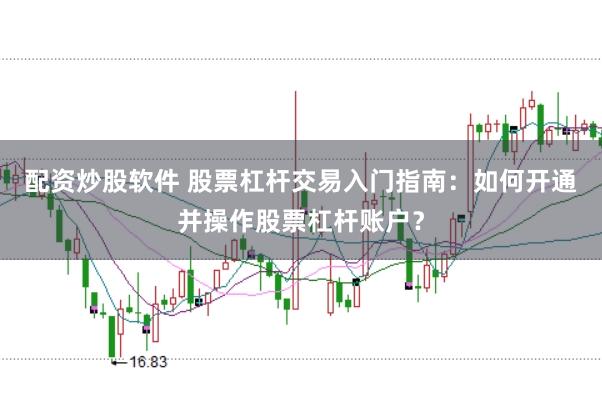 配资炒股软件 股票杠杆交易入门指南：如何开通并操作股票杠杆账户？