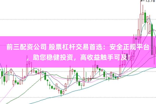 前三配资公司 股票杠杆交易首选：安全正规平台，助您稳健投资，高收益触手可及！