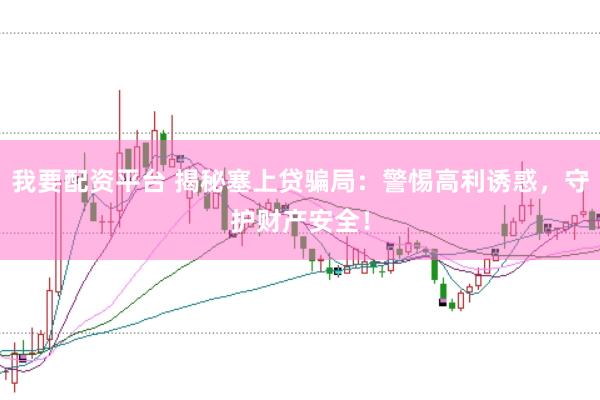 我要配资平台 揭秘塞上贷骗局：警惕高利诱惑，守护财产安全！