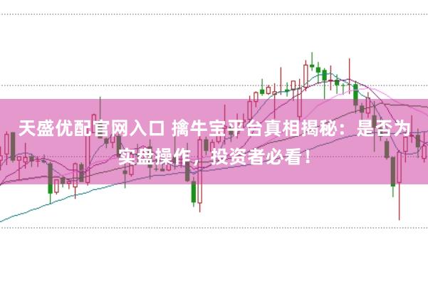 天盛优配官网入口 擒牛宝平台真相揭秘：是否为实盘操作，投资者必看！