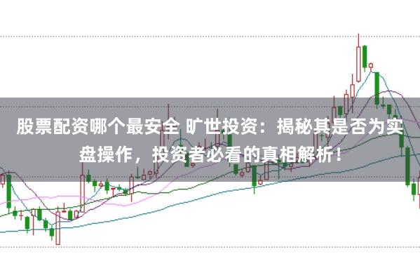 股票配资哪个最安全 旷世投资：揭秘其是否为实盘操作，投资者必看的真相解析！