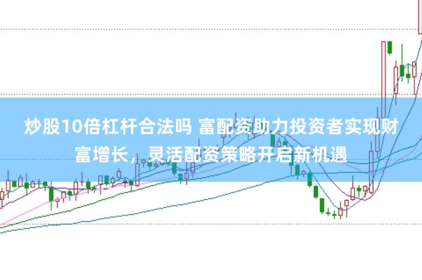 炒股10倍杠杆合法吗 富配资助力投资者实现财富增长，灵活配资策略开启新机遇