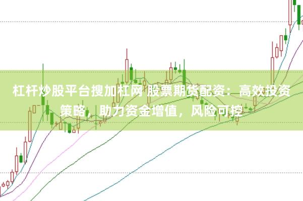 杠杆炒股平台搜加杠网 股票期货配资：高效投资策略，助力资金增值，风险可控