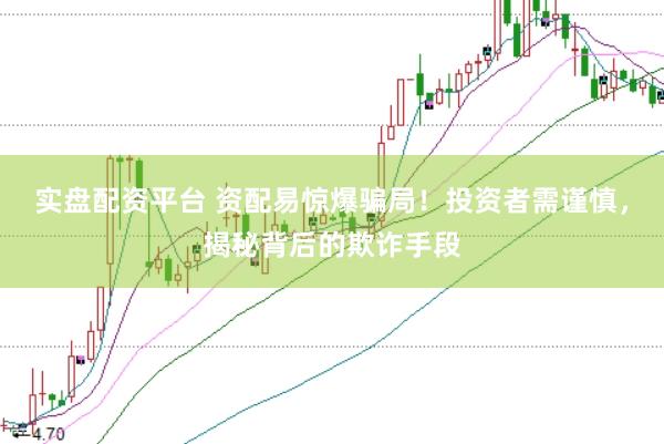 实盘配资平台 资配易惊爆骗局！投资者需谨慎，揭秘背后的欺诈手段