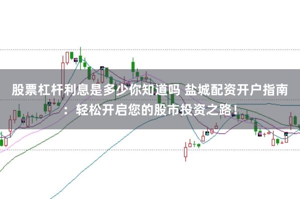 股票杠杆利息是多少你知道吗 盐城配资开户指南：轻松开启您的股市投资之路！
