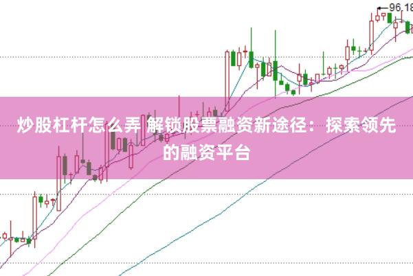 炒股杠杆怎么弄 解锁股票融资新途径：探索领先的融资平台