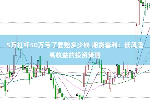 5万杠杆50万亏了要赔多少钱 期货套利：低风险高收益的投资策略