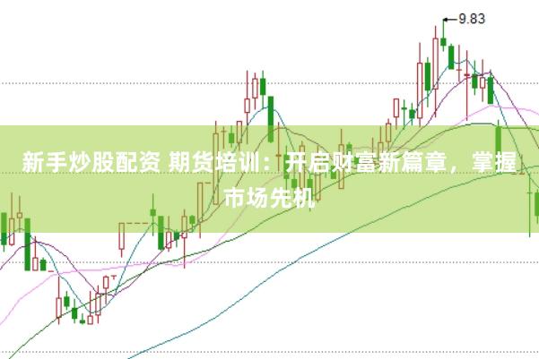 新手炒股配资 期货培训：开启财富新篇章，掌握市场先机
