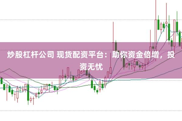 炒股杠杆公司 现货配资平台：助你资金倍增，投资无忧