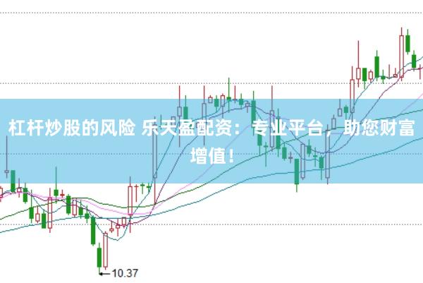 杠杆炒股的风险 乐天盈配资：专业平台，助您财富增值！