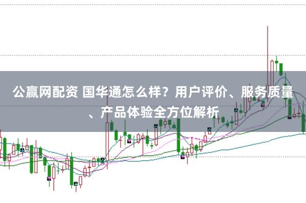 公赢网配资 国华通怎么样？用户评价、服务质量、产品体验全方位解析