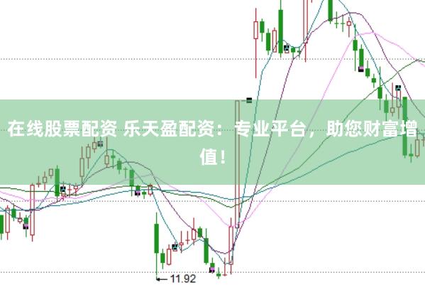 在线股票配资 乐天盈配资：专业平台，助您财富增值！
